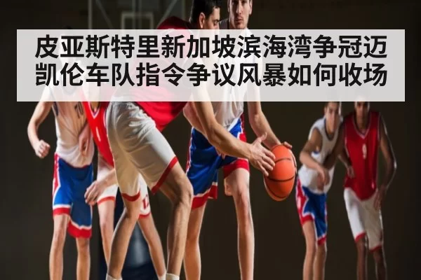 皮亚斯特里新加坡滨海湾争冠迈凯伦车队指令争议风暴如何收场