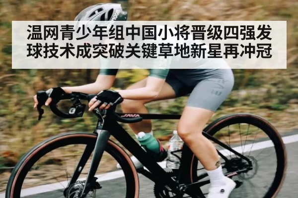 温网青少年组中国小将晋级四强发球技术成突破关键草地新星再冲冠