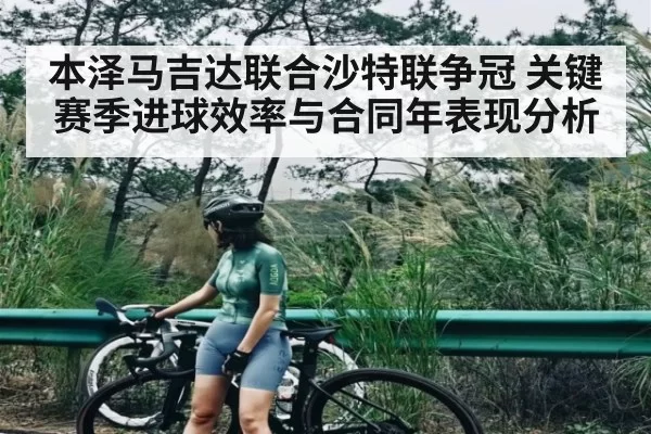 本泽马吉达联合沙特联争冠 关键赛季进球效率与合同年表现分析