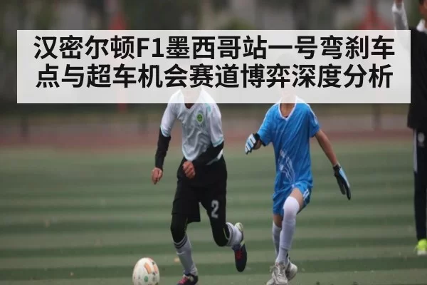 汉密尔顿F1墨西哥站一号弯刹车点与超车机会赛道博弈深度分析